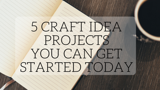 5 Craft Idea Projects You Can Get Started Today