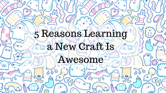 5 Reasons Learning a New Craft is Awesome